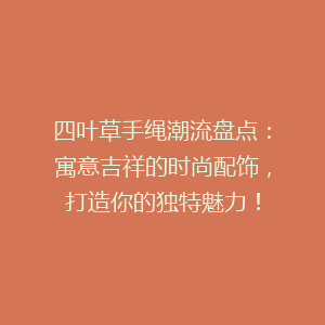四叶草手绳潮流盘点：寓意吉祥的时尚配饰，打造你的独特魅力！